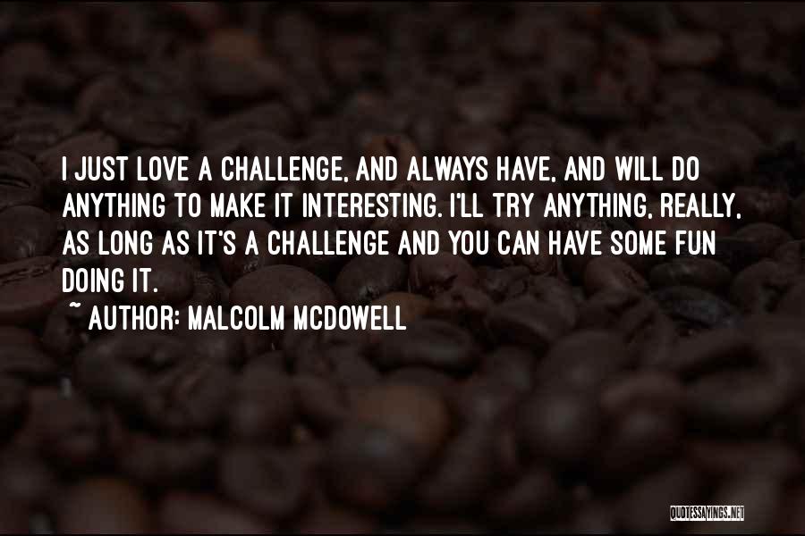 Malcolm McDowell Quotes: I Just Love A Challenge, And Always Have, And Will Do Anything To Make It Interesting. I'll Try Anything, Really,