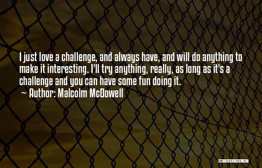 Malcolm McDowell Quotes: I Just Love A Challenge, And Always Have, And Will Do Anything To Make It Interesting. I'll Try Anything, Really,