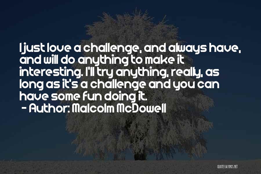 Malcolm McDowell Quotes: I Just Love A Challenge, And Always Have, And Will Do Anything To Make It Interesting. I'll Try Anything, Really,