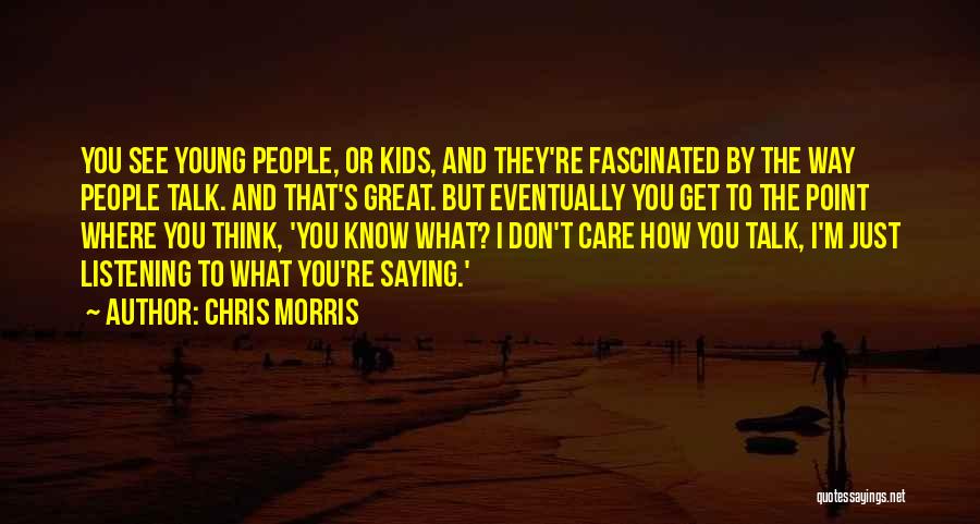 Chris Morris Quotes: You See Young People, Or Kids, And They're Fascinated By The Way People Talk. And That's Great. But Eventually You