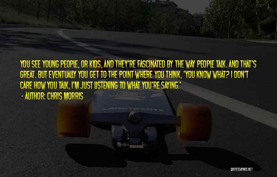 Chris Morris Quotes: You See Young People, Or Kids, And They're Fascinated By The Way People Talk. And That's Great. But Eventually You