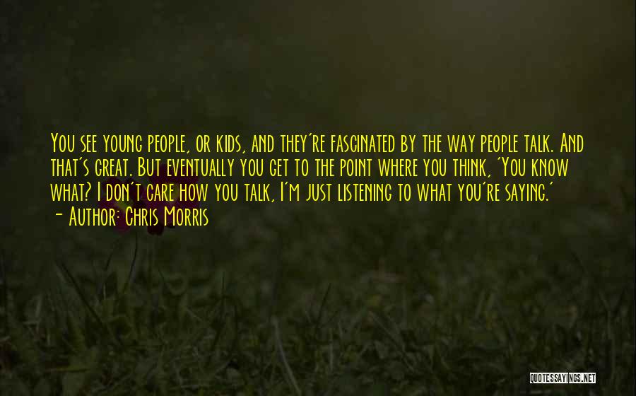 Chris Morris Quotes: You See Young People, Or Kids, And They're Fascinated By The Way People Talk. And That's Great. But Eventually You