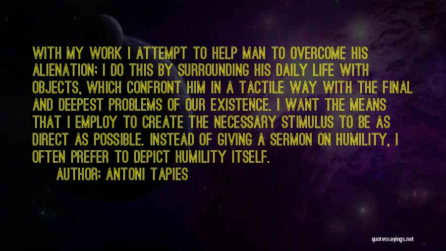 Antoni Tapies Quotes: With My Work I Attempt To Help Man To Overcome His Alienation; I Do This By Surrounding His Daily Life