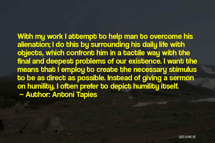 Antoni Tapies Quotes: With My Work I Attempt To Help Man To Overcome His Alienation; I Do This By Surrounding His Daily Life