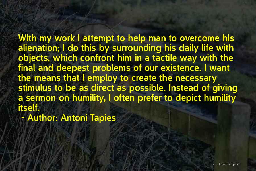 Antoni Tapies Quotes: With My Work I Attempt To Help Man To Overcome His Alienation; I Do This By Surrounding His Daily Life