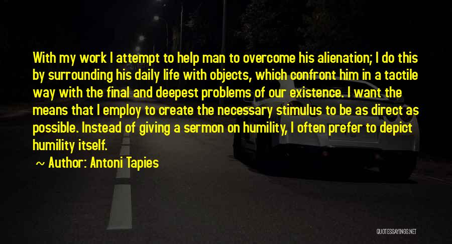 Antoni Tapies Quotes: With My Work I Attempt To Help Man To Overcome His Alienation; I Do This By Surrounding His Daily Life