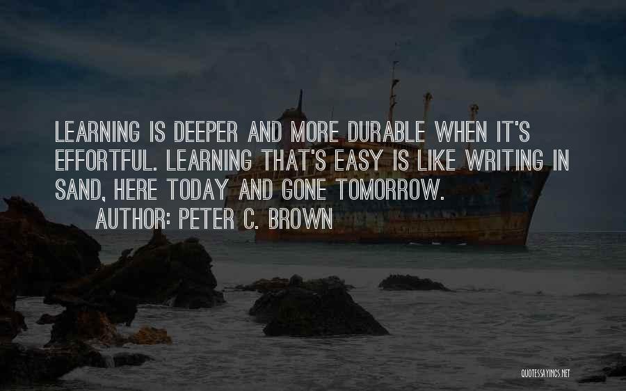 Peter C. Brown Quotes: Learning Is Deeper And More Durable When It's Effortful. Learning That's Easy Is Like Writing In Sand, Here Today And
