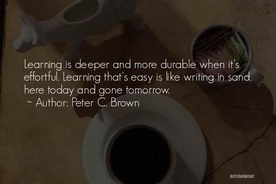 Peter C. Brown Quotes: Learning Is Deeper And More Durable When It's Effortful. Learning That's Easy Is Like Writing In Sand, Here Today And