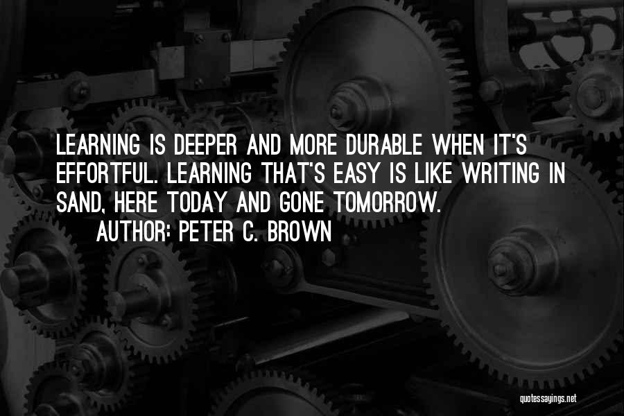 Peter C. Brown Quotes: Learning Is Deeper And More Durable When It's Effortful. Learning That's Easy Is Like Writing In Sand, Here Today And