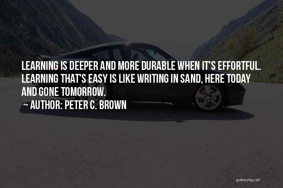 Peter C. Brown Quotes: Learning Is Deeper And More Durable When It's Effortful. Learning That's Easy Is Like Writing In Sand, Here Today And