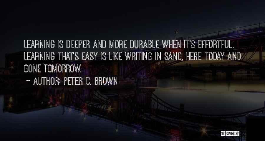 Peter C. Brown Quotes: Learning Is Deeper And More Durable When It's Effortful. Learning That's Easy Is Like Writing In Sand, Here Today And