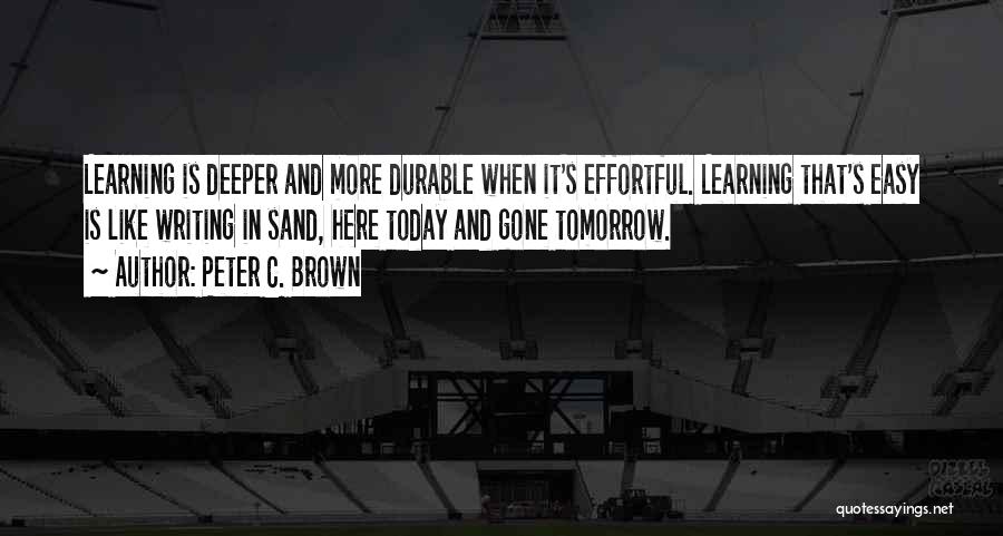 Peter C. Brown Quotes: Learning Is Deeper And More Durable When It's Effortful. Learning That's Easy Is Like Writing In Sand, Here Today And