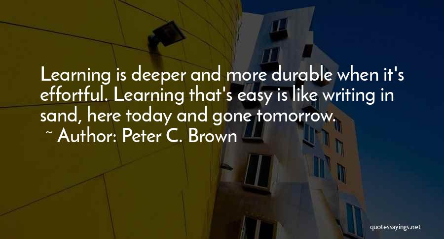 Peter C. Brown Quotes: Learning Is Deeper And More Durable When It's Effortful. Learning That's Easy Is Like Writing In Sand, Here Today And