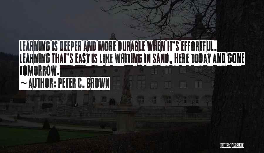 Peter C. Brown Quotes: Learning Is Deeper And More Durable When It's Effortful. Learning That's Easy Is Like Writing In Sand, Here Today And