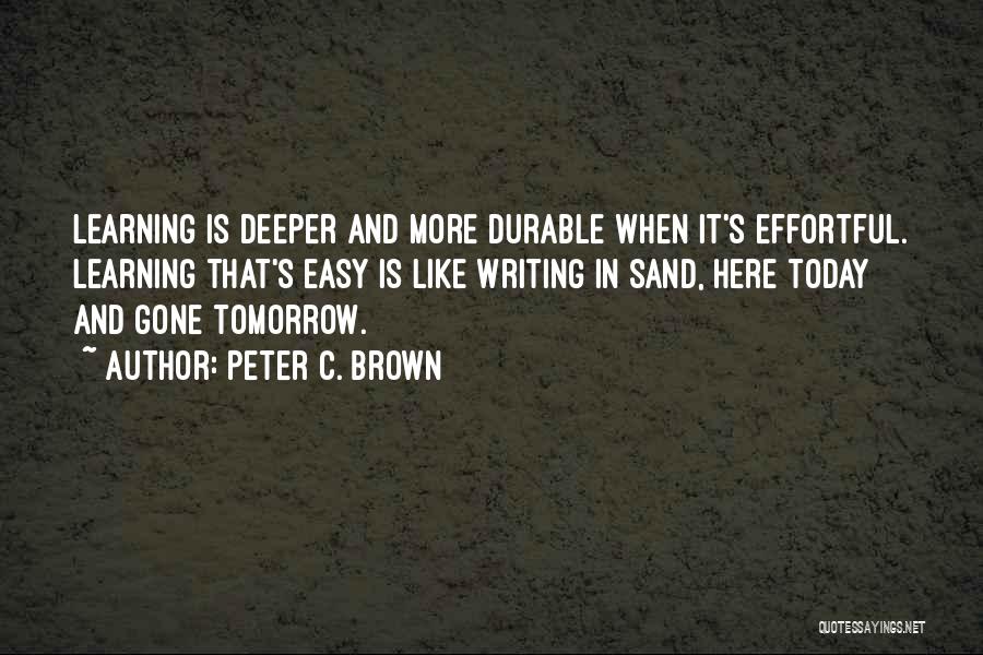 Peter C. Brown Quotes: Learning Is Deeper And More Durable When It's Effortful. Learning That's Easy Is Like Writing In Sand, Here Today And