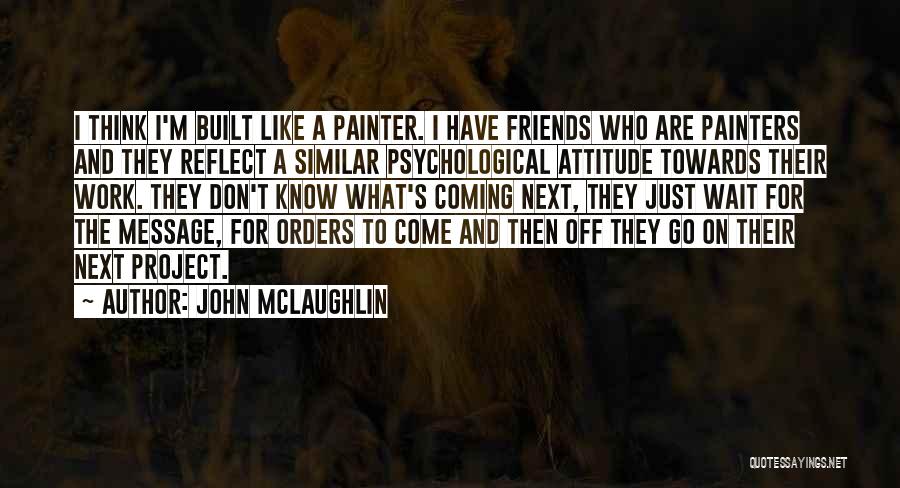 John McLaughlin Quotes: I Think I'm Built Like A Painter. I Have Friends Who Are Painters And They Reflect A Similar Psychological Attitude