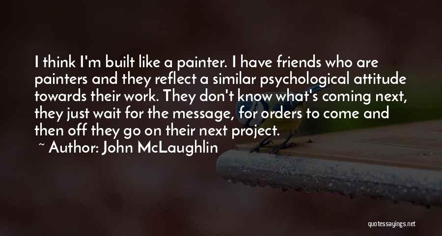 John McLaughlin Quotes: I Think I'm Built Like A Painter. I Have Friends Who Are Painters And They Reflect A Similar Psychological Attitude