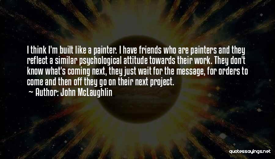 John McLaughlin Quotes: I Think I'm Built Like A Painter. I Have Friends Who Are Painters And They Reflect A Similar Psychological Attitude
