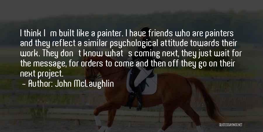 John McLaughlin Quotes: I Think I'm Built Like A Painter. I Have Friends Who Are Painters And They Reflect A Similar Psychological Attitude