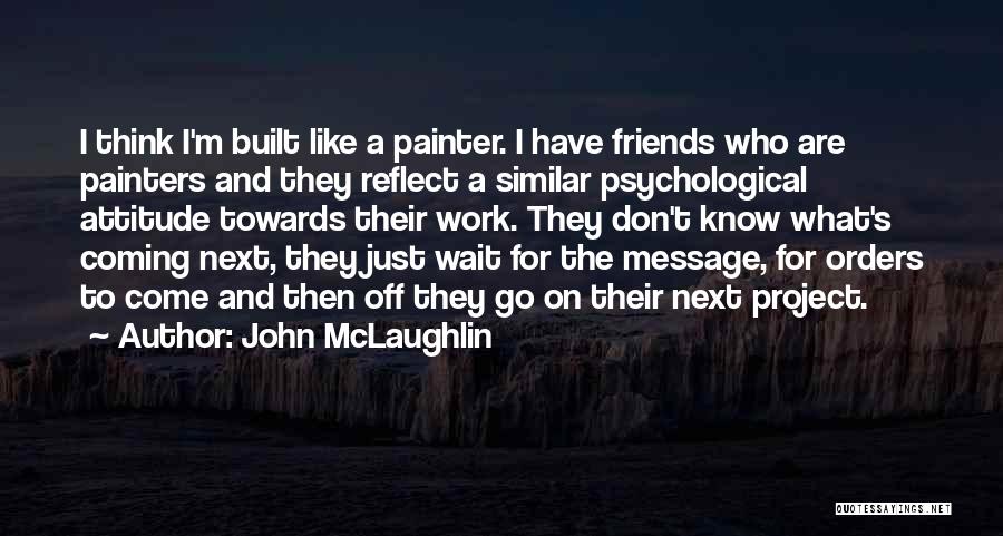 John McLaughlin Quotes: I Think I'm Built Like A Painter. I Have Friends Who Are Painters And They Reflect A Similar Psychological Attitude