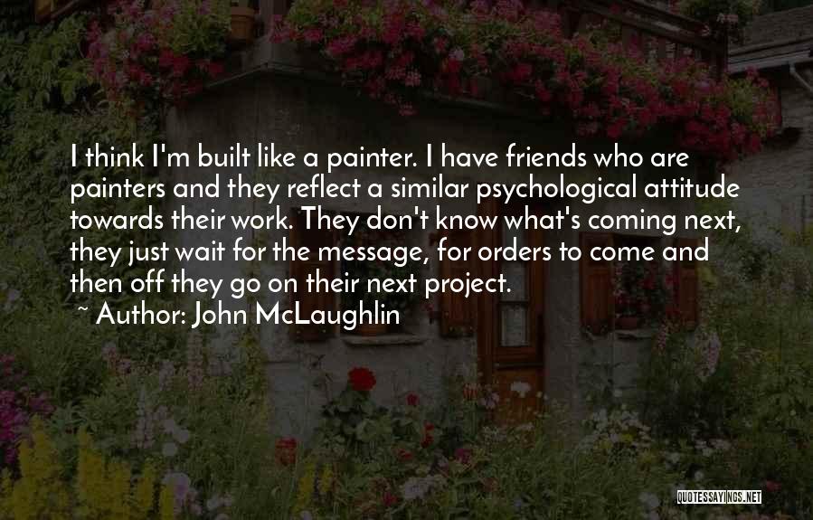 John McLaughlin Quotes: I Think I'm Built Like A Painter. I Have Friends Who Are Painters And They Reflect A Similar Psychological Attitude