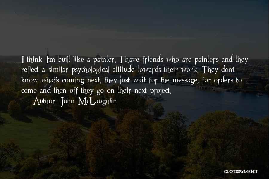 John McLaughlin Quotes: I Think I'm Built Like A Painter. I Have Friends Who Are Painters And They Reflect A Similar Psychological Attitude