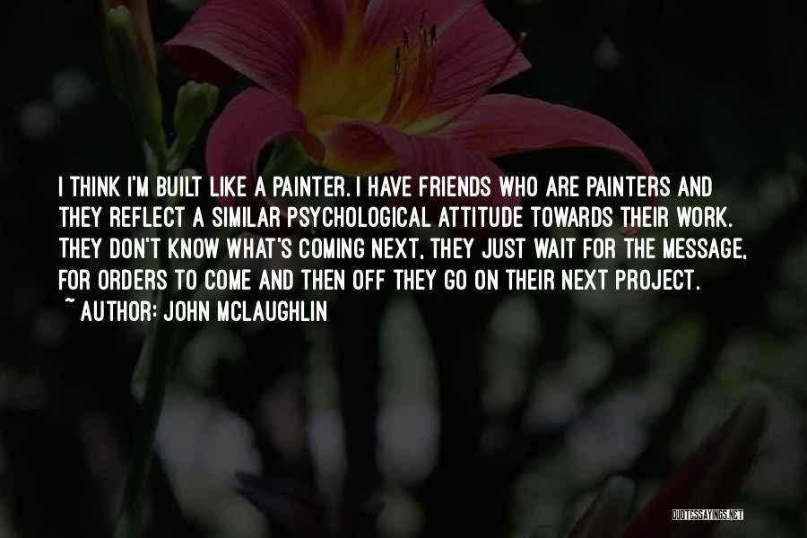 John McLaughlin Quotes: I Think I'm Built Like A Painter. I Have Friends Who Are Painters And They Reflect A Similar Psychological Attitude