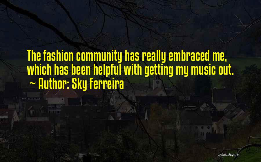 Sky Ferreira Quotes: The Fashion Community Has Really Embraced Me, Which Has Been Helpful With Getting My Music Out.