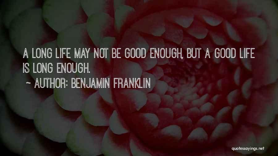 Benjamin Franklin Quotes: A Long Life May Not Be Good Enough, But A Good Life Is Long Enough.