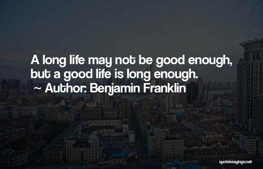 Benjamin Franklin Quotes: A Long Life May Not Be Good Enough, But A Good Life Is Long Enough.