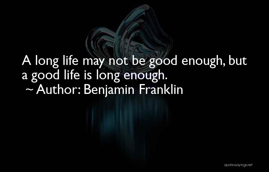 Benjamin Franklin Quotes: A Long Life May Not Be Good Enough, But A Good Life Is Long Enough.
