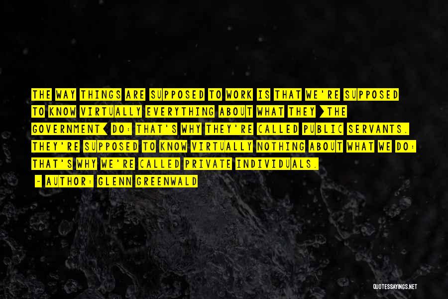 Glenn Greenwald Quotes: The Way Things Are Supposed To Work Is That We're Supposed To Know Virtually Everything About What They [the Government]