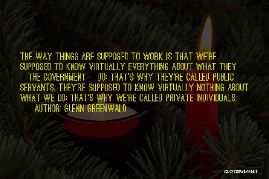 Glenn Greenwald Quotes: The Way Things Are Supposed To Work Is That We're Supposed To Know Virtually Everything About What They [the Government]