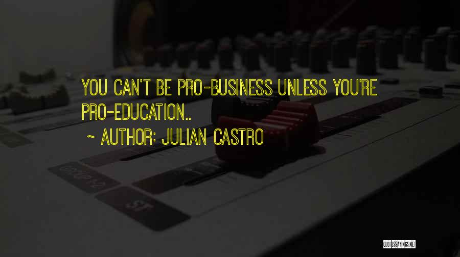 Julian Castro Quotes: You Can't Be Pro-business Unless You're Pro-education..