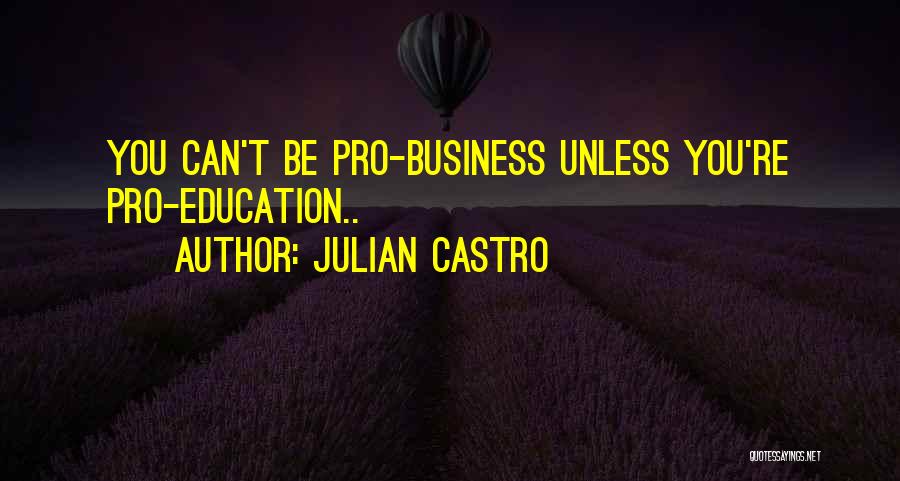 Julian Castro Quotes: You Can't Be Pro-business Unless You're Pro-education..