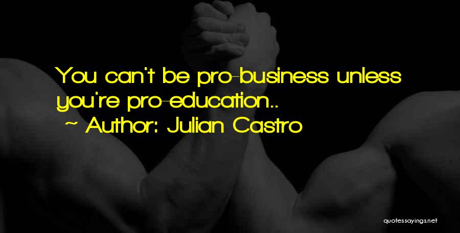 Julian Castro Quotes: You Can't Be Pro-business Unless You're Pro-education..