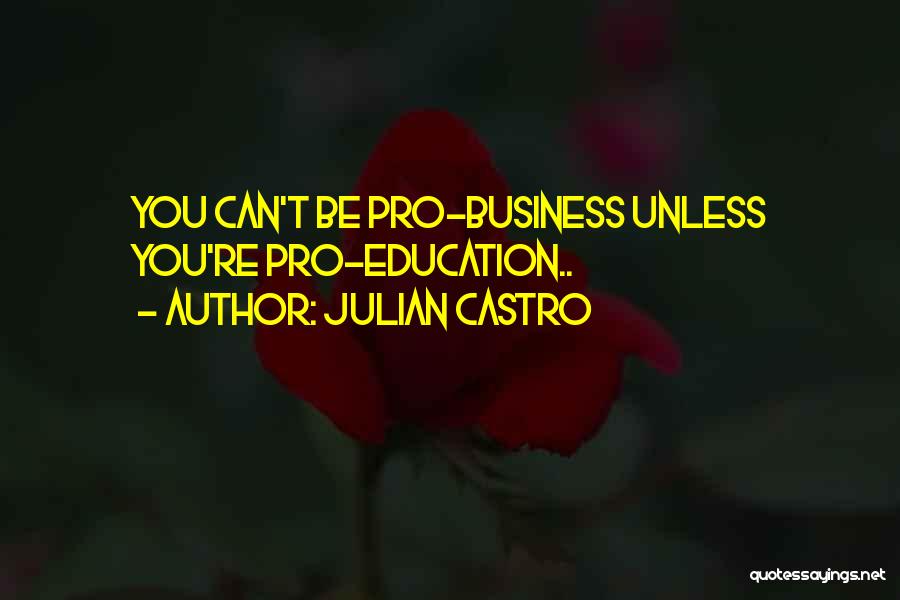 Julian Castro Quotes: You Can't Be Pro-business Unless You're Pro-education..