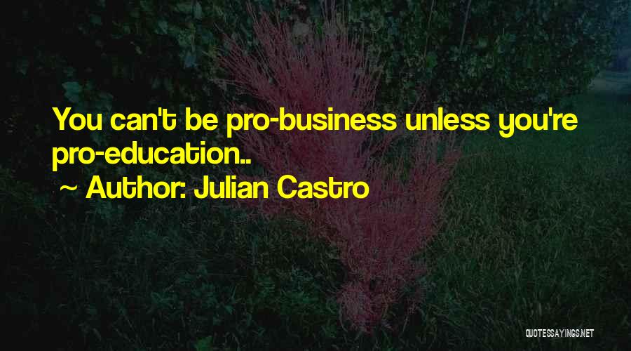 Julian Castro Quotes: You Can't Be Pro-business Unless You're Pro-education..