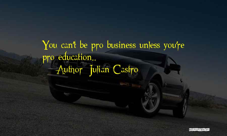 Julian Castro Quotes: You Can't Be Pro-business Unless You're Pro-education..