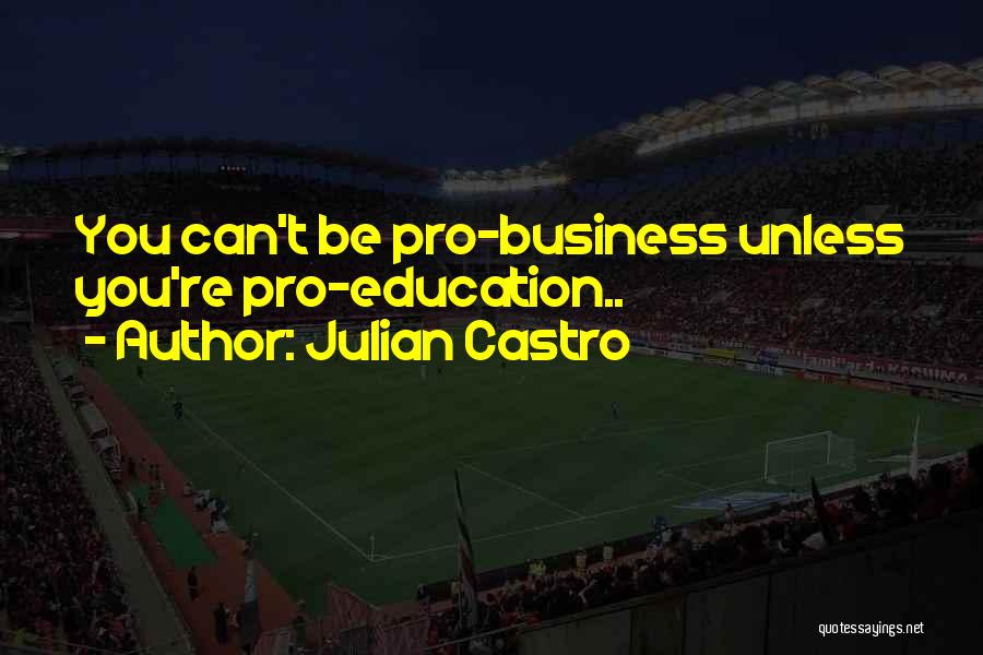 Julian Castro Quotes: You Can't Be Pro-business Unless You're Pro-education..