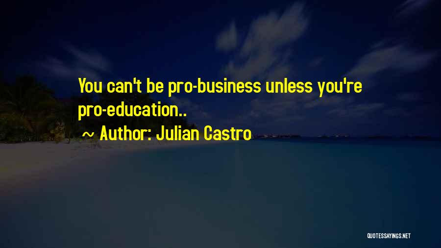 Julian Castro Quotes: You Can't Be Pro-business Unless You're Pro-education..