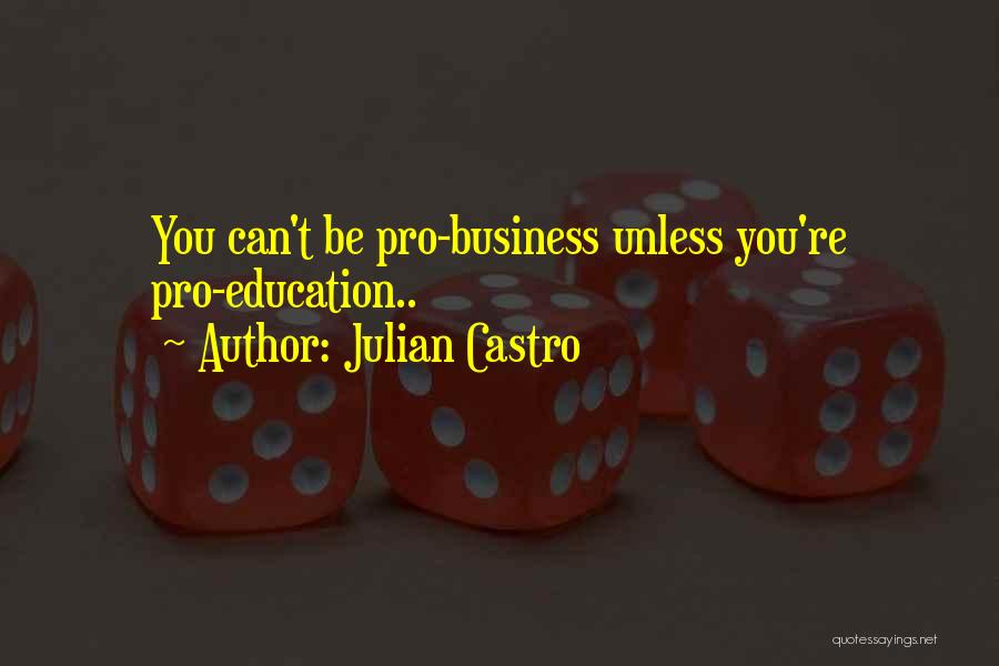 Julian Castro Quotes: You Can't Be Pro-business Unless You're Pro-education..