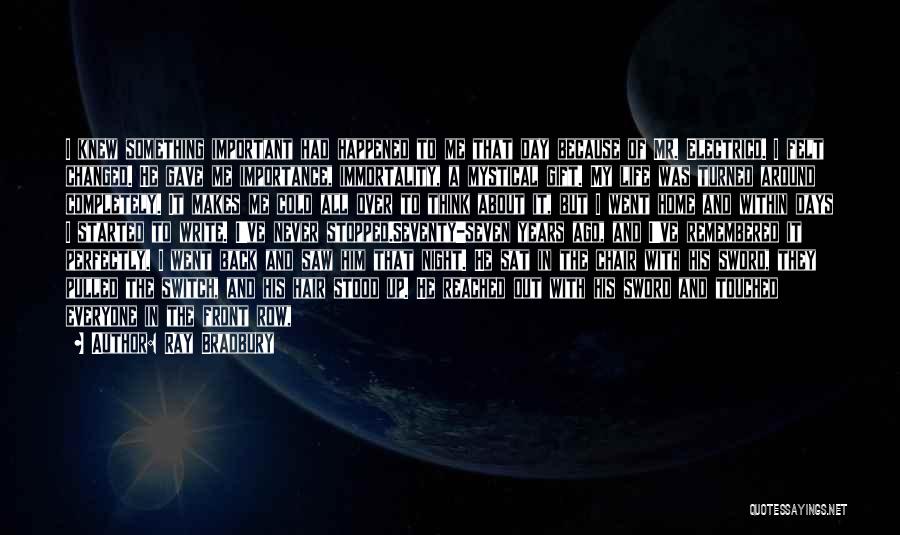 Ray Bradbury Quotes: I Knew Something Important Had Happened To Me That Day Because Of Mr. Electrico. I Felt Changed. He Gave Me