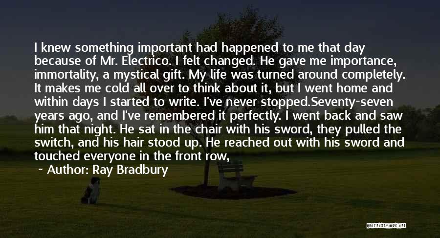 Ray Bradbury Quotes: I Knew Something Important Had Happened To Me That Day Because Of Mr. Electrico. I Felt Changed. He Gave Me