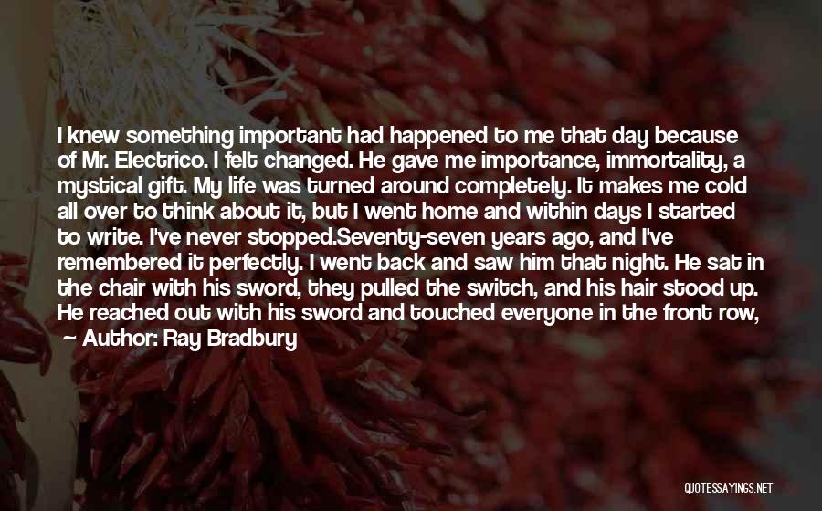 Ray Bradbury Quotes: I Knew Something Important Had Happened To Me That Day Because Of Mr. Electrico. I Felt Changed. He Gave Me