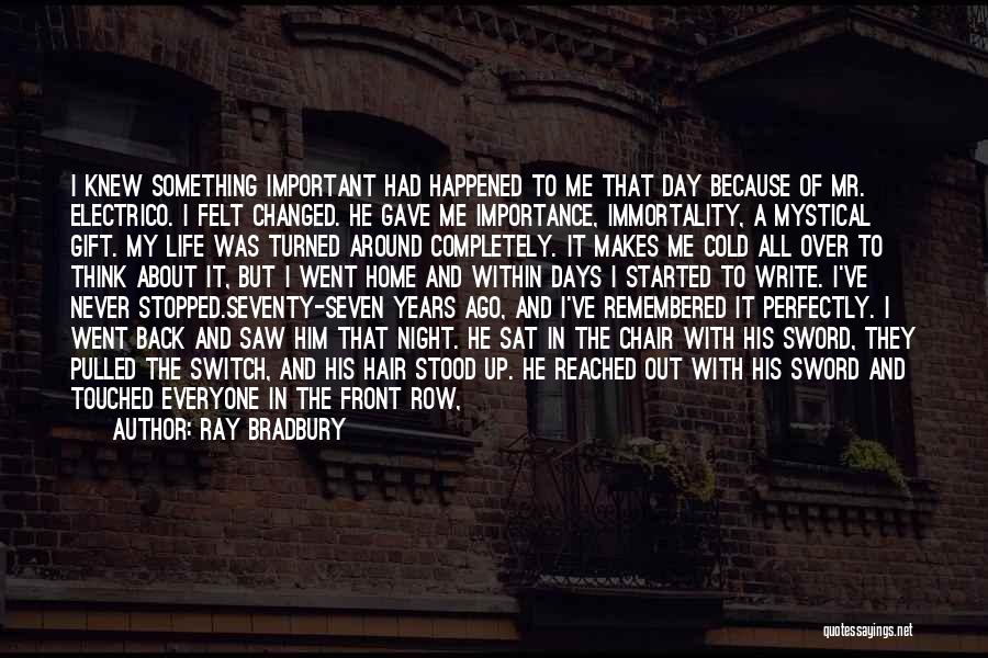 Ray Bradbury Quotes: I Knew Something Important Had Happened To Me That Day Because Of Mr. Electrico. I Felt Changed. He Gave Me