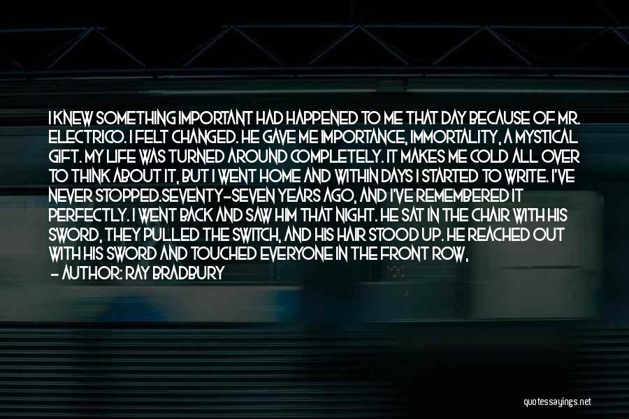 Ray Bradbury Quotes: I Knew Something Important Had Happened To Me That Day Because Of Mr. Electrico. I Felt Changed. He Gave Me