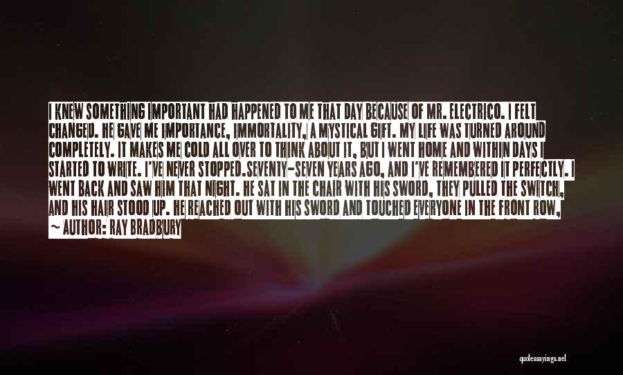 Ray Bradbury Quotes: I Knew Something Important Had Happened To Me That Day Because Of Mr. Electrico. I Felt Changed. He Gave Me