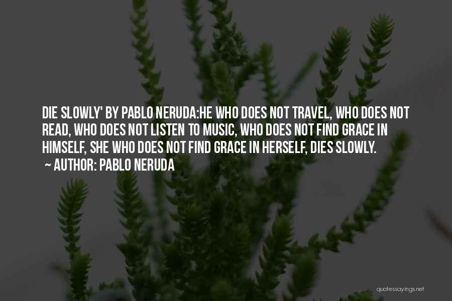 Pablo Neruda Quotes: Die Slowly' By Pablo Neruda:he Who Does Not Travel, Who Does Not Read, Who Does Not Listen To Music, Who