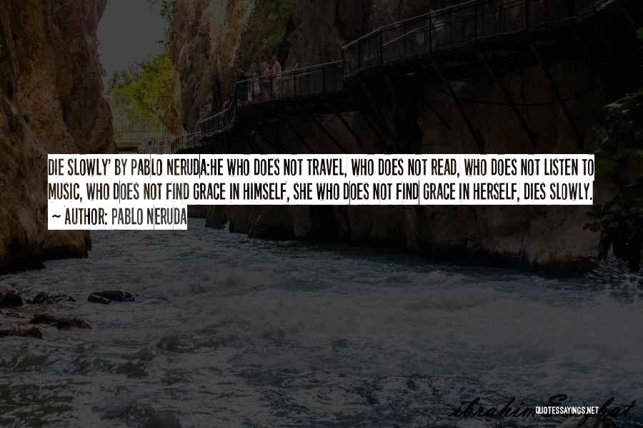 Pablo Neruda Quotes: Die Slowly' By Pablo Neruda:he Who Does Not Travel, Who Does Not Read, Who Does Not Listen To Music, Who